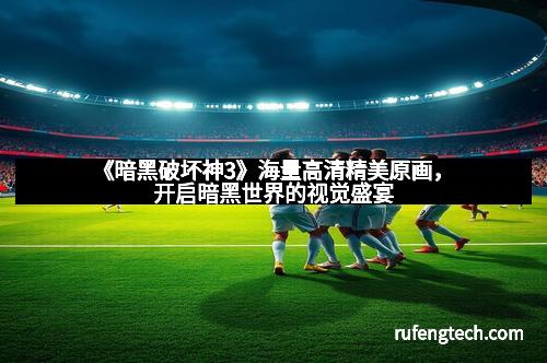 《暗黑破坏神3》海量高清精美原画，开启暗黑世界的视觉盛宴